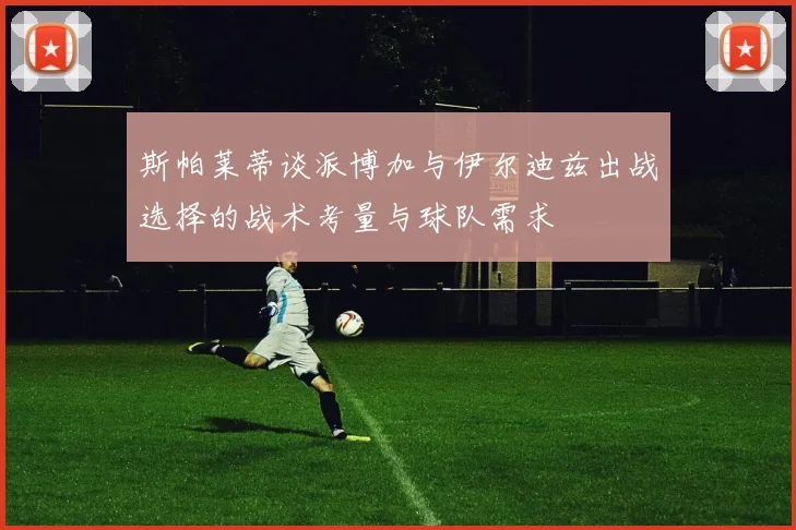 斯帕莱蒂谈派博加与伊尔迪兹出战选择的战术考量与球队需求