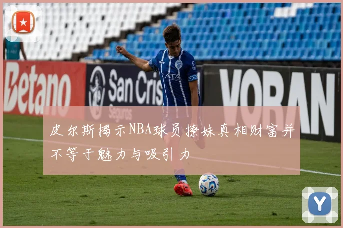 皮尔斯揭示NBA球员撩妹真相财富并不等于魅力与吸引力