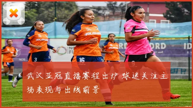 武汉亚冠直播赛程出炉 球迷关注主场表现与出线前景