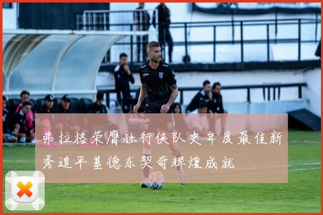弗拉格荣膺独行侠队史年度最佳新秀追平基德东契奇辉煌成就