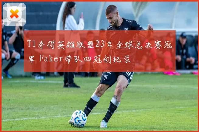 T1夺得英雄联盟23年全球总决赛冠军 Faker带队四冠创纪录