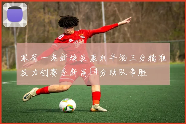 家有一老新焕发康利半场三分精准发力创赛季新高14分助队争胜