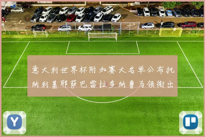 意大利世界杯附加赛大名单公布托纳利基耶萨巴雷拉多纳鲁马领衔出征