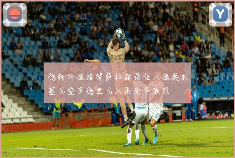 德转评选接替萨拉赫最佳人选奥利塞戈登罗德里戈入围竞争激烈