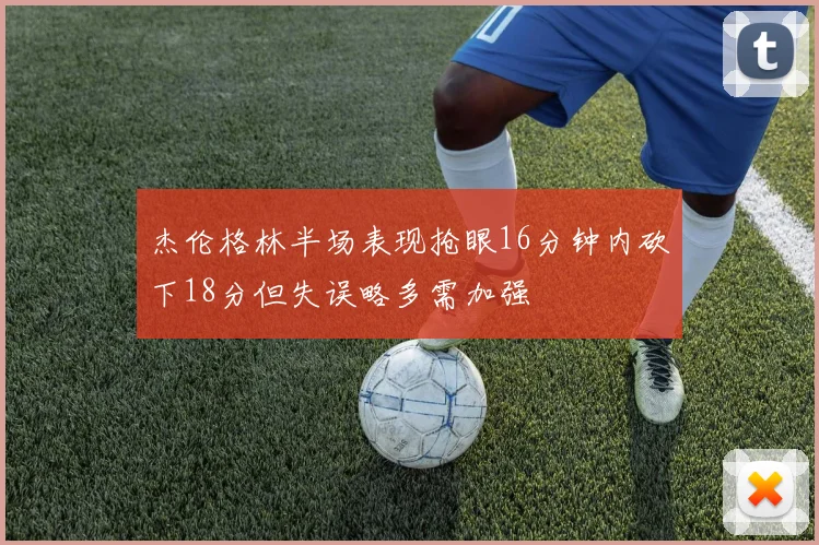 杰伦格林半场表现抢眼16分钟内砍下18分但失误略多需加强