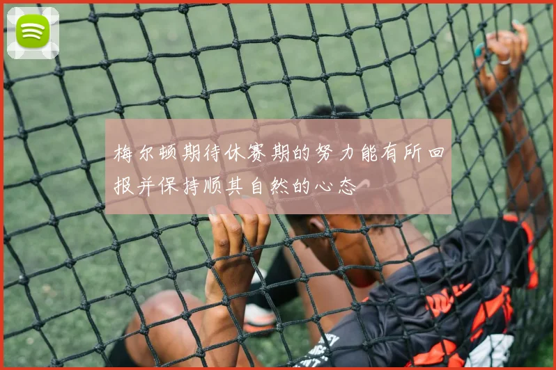 梅尔顿期待休赛期的努力能有所回报并保持顺其自然的心态