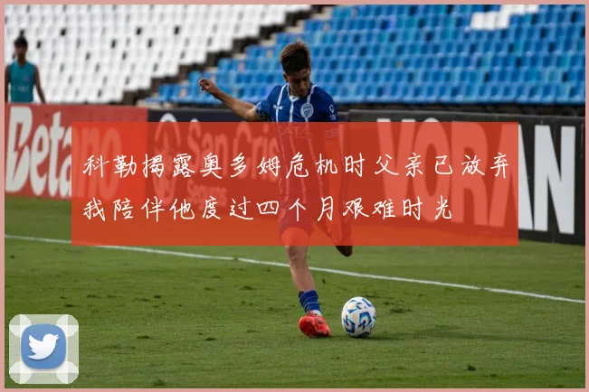 科勒揭露奥多姆危机时父亲已放弃我陪伴他度过四个月艰难时光
