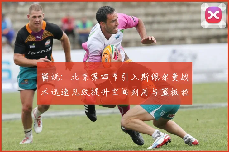 解说：北京第四节引入斯佩尔曼战术迅速见效提升空间利用与篮板控制能力