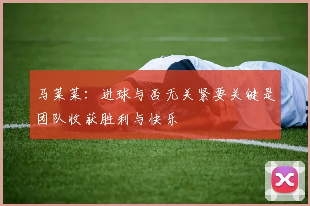 马莱莱：进球与否无关紧要关键是团队收获胜利与快乐