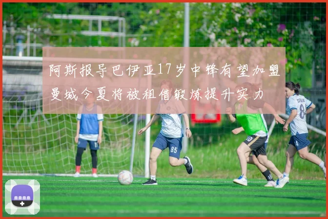 阿斯报导巴伊亚17岁中锋有望加盟曼城今夏将被租借锻炼提升实力