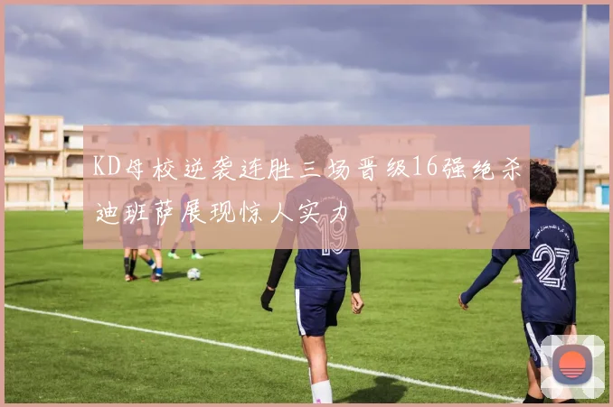KD母校逆袭连胜三场晋级16强绝杀迪班萨展现惊人实力