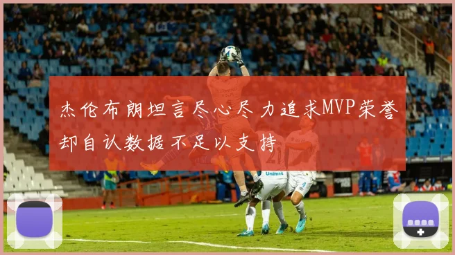 杰伦布朗坦言尽心尽力追求MVP荣誉却自认数据不足以支持