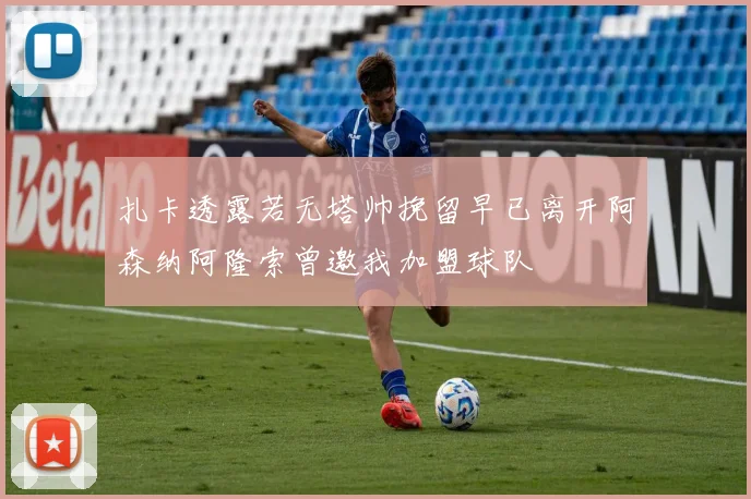扎卡透露若无塔帅挽留早已离开阿森纳阿隆索曾邀我加盟球队