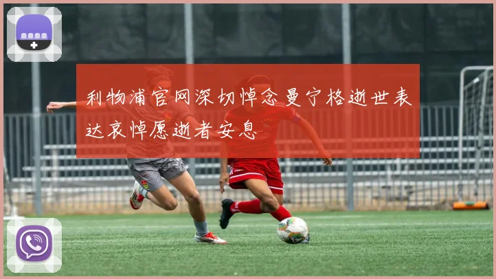 利物浦官网深切悼念曼宁格逝世表达哀悼愿逝者安息
